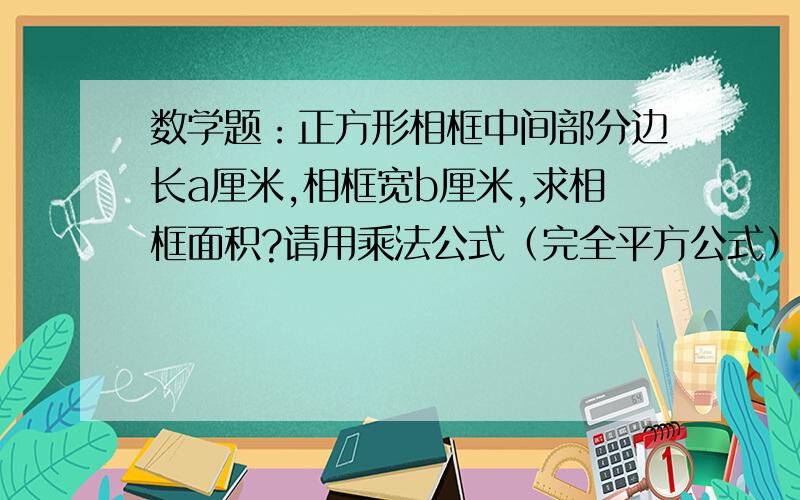 数学题：正方形相框中间部分边长a厘米,相框宽b厘米,求相框面积?请用乘法公式（完全平方公式）解题谢谢.【^】是什么意思？