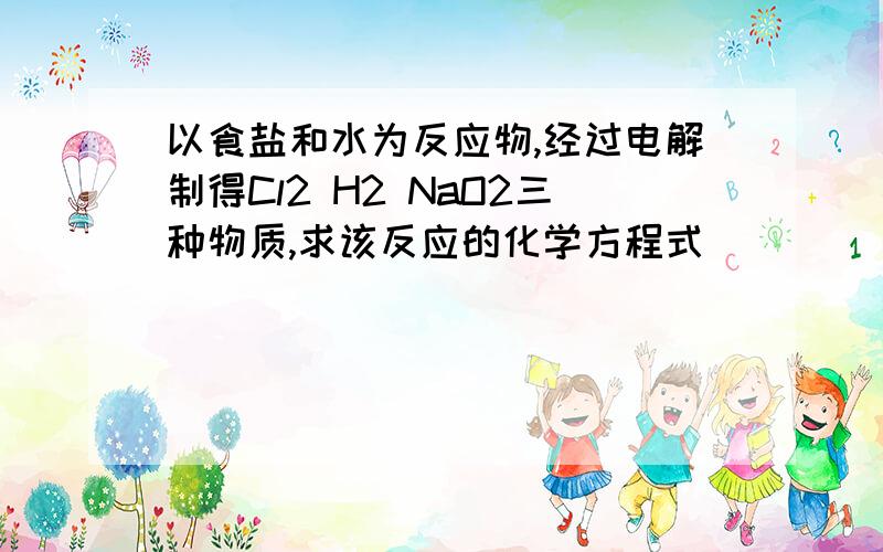 以食盐和水为反应物,经过电解制得Cl2 H2 NaO2三种物质,求该反应的化学方程式