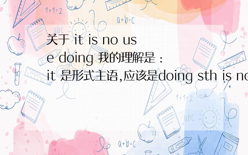 关于 it is no use doing 我的理解是：it 是形式主语,应该是doing sth is no use.但是我不理解的是：doing sth is 后面应该跟个adj,no use 是名词,感觉不太对啊.如果是名词这样应该更舒服一点,there is no use t