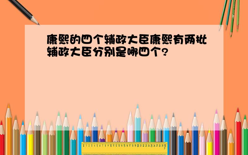 康熙的四个辅政大臣康熙有两批辅政大臣分别是哪四个?