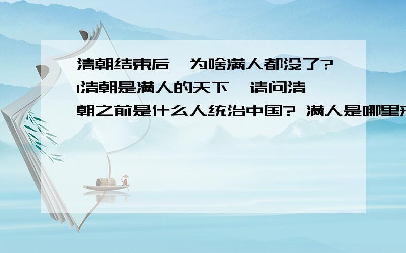 清朝结束后,为啥满人都没了?1清朝是满人的天下  请问清朝之前是什么人统治中国? 满人是哪里来的人?怎么开始统治中国的?2为何现在满人这么少?  清朝结束满人都哪去了?3清朝时期,中国的满