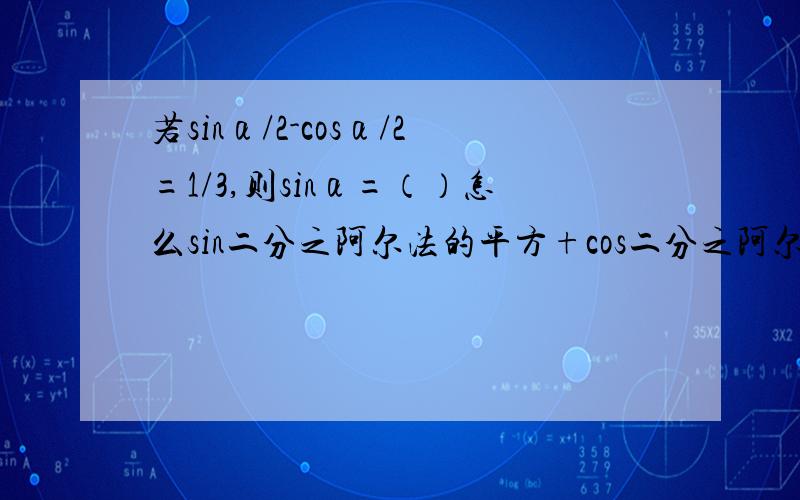 若sinα/2-cosα/2=1/3,则sinα=（）怎么sin二分之阿尔法的平方+cos二分之阿尔法的平方也等于一？