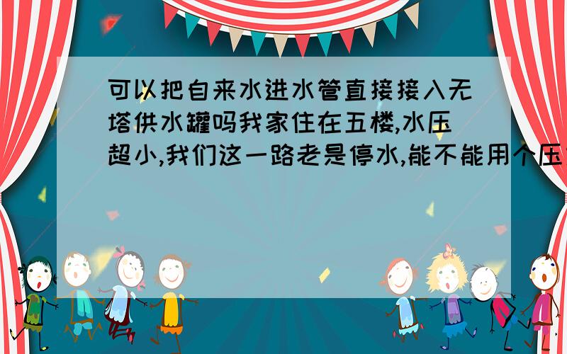 可以把自来水进水管直接接入无塔供水罐吗我家住在五楼,水压超小,我们这一路老是停水,能不能用个压力罐或无塔供水设备,把自来水进水管直接接到压力罐上,我本来想着把自来水进水管直