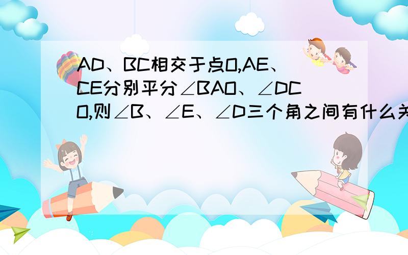 AD、BC相交于点O,AE、CE分别平分∠BAO、∠DCO,则∠B、∠E、∠D三个角之间有什么关系?请探究说明.