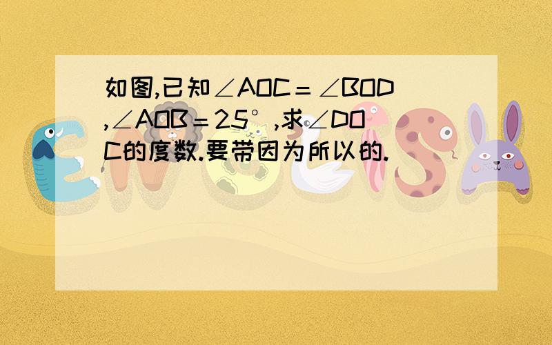 如图,已知∠AOC＝∠BOD,∠AOB＝25°,求∠DOC的度数.要带因为所以的.