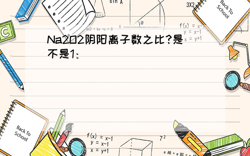 Na2O2阴阳离子数之比?是不是1：