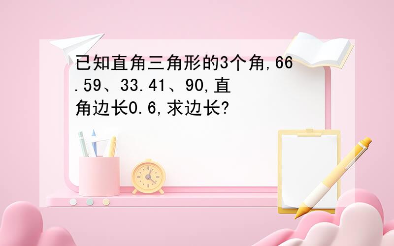 已知直角三角形的3个角,66.59、33.41、90,直角边长0.6,求边长?