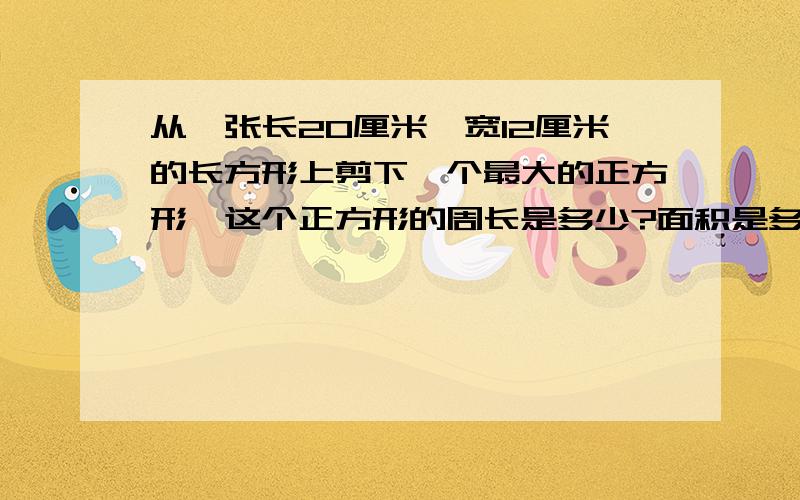 从一张长20厘米,宽12厘米的长方形上剪下一个最大的正方形,这个正方形的周长是多少?面积是多少?