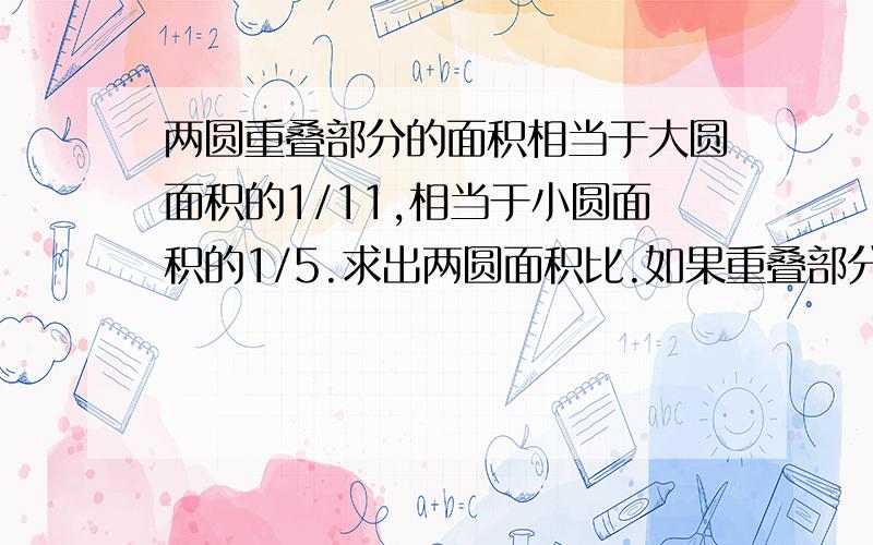 两圆重叠部分的面积相当于大圆面积的1/11,相当于小圆面积的1/5.求出两圆面积比.如果重叠部分的面积是8平方厘米,求着两圆覆盖的总面积.