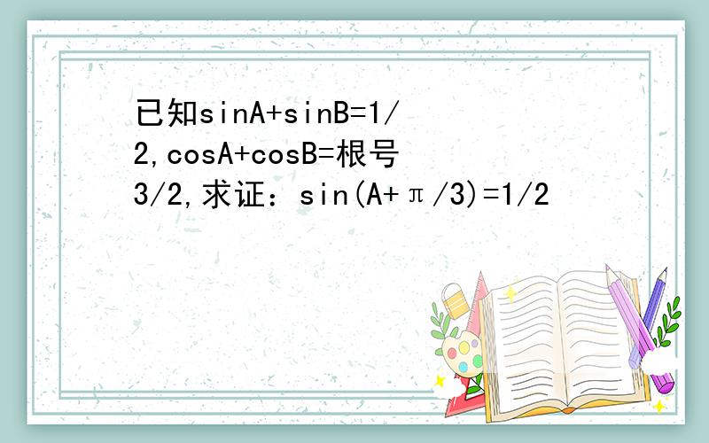 已知sinA+sinB=1/2,cosA+cosB=根号3/2,求证：sin(A+π/3)=1/2