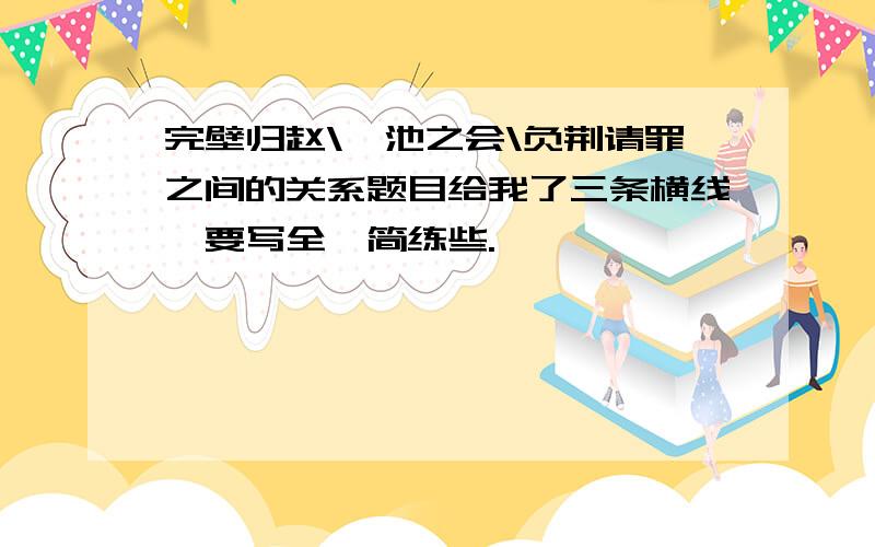 完壁归赵\渑池之会\负荆请罪之间的关系题目给我了三条横线,要写全,简练些.