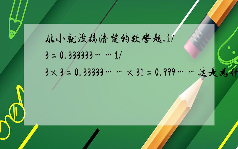 从小就没搞清楚的数学题,1/3=0.333333……1/3×3=0.33333……×31=0.999……这是为什么呀,我总觉得1比0.999要大,为什么会相等呢?不要用什么极限公式之类的来证明,请说出道理来.说道理相等和无限接