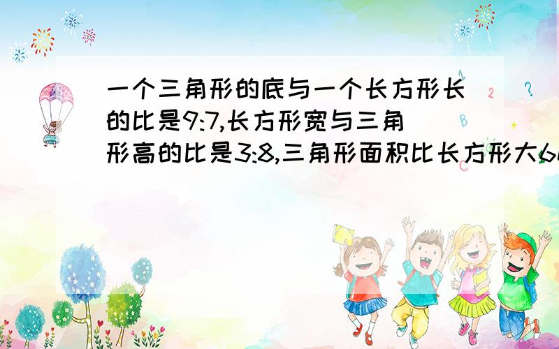 一个三角形的底与一个长方形长的比是9:7,长方形宽与三角形高的比是3:8,三角形面积比长方形大60平方厘米,求三角形面积