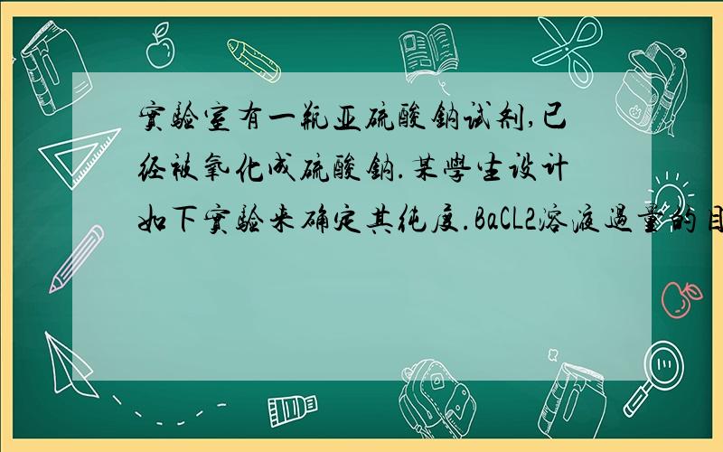 实验室有一瓶亚硫酸钠试剂,已经被氧化成硫酸钠.某学生设计如下实验来确定其纯度.BaCL2溶液过量的目的是