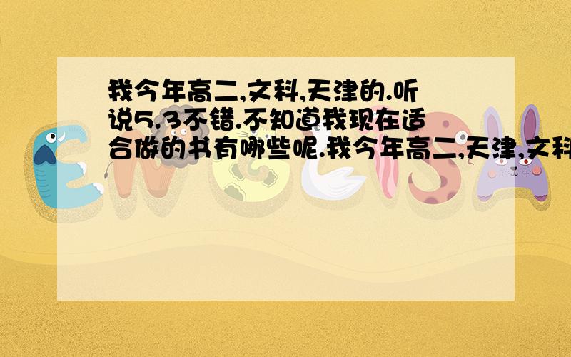 我今年高二,文科,天津的.听说5.3不错.不知道我现在适合做的书有哪些呢.我今年高二,天津,文科,地理总是中等,对老师讲的季风,地形位置什么的总是不知道.历史也是中等,不知道有什么书适合