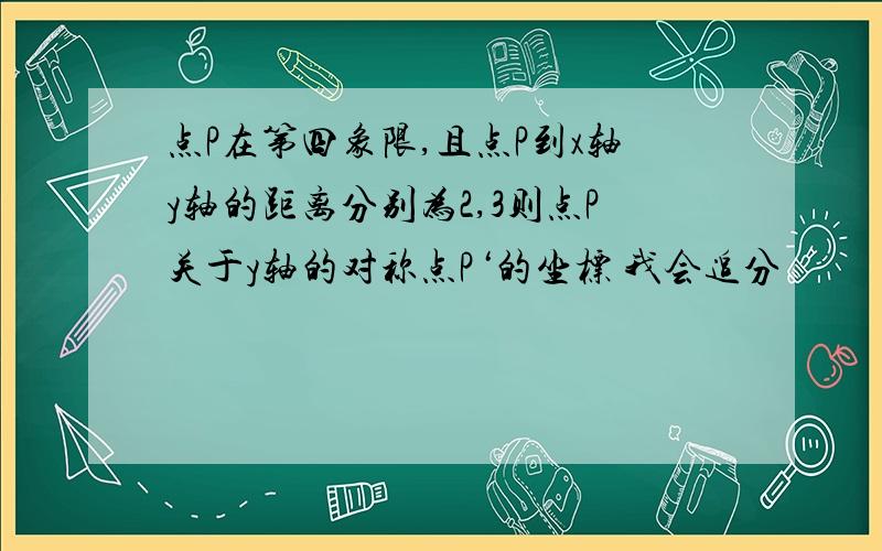 点P在第四象限,且点P到x轴y轴的距离分别为2,3则点P关于y轴的对称点P‘的坐标 我会追分