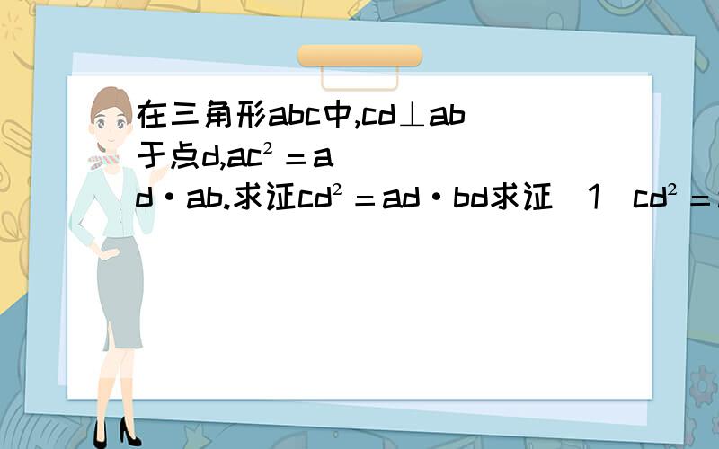 在三角形abc中,cd⊥ab于点d,ac²＝ad·ab.求证cd²＝ad·bd求证（1）cd²＝ad·bd﹙2﹚△abc为直角三角形