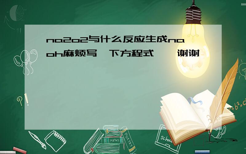 na2o2与什么反应生成naoh麻烦写一下方程式……谢谢