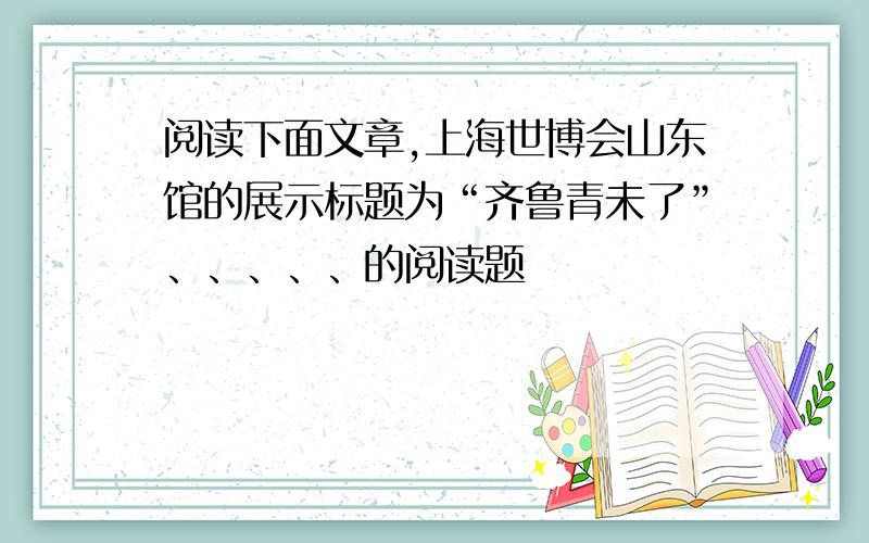 阅读下面文章,上海世博会山东馆的展示标题为“齐鲁青未了”、、、、、的阅读题