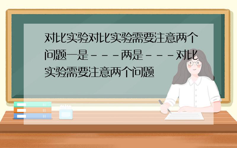 对比实验对比实验需要注意两个问题一是---两是---对比实验需要注意两个问题