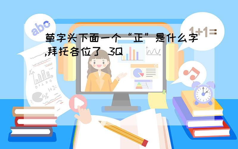 草字头下面一个“正”是什么字,拜托各位了 3Q