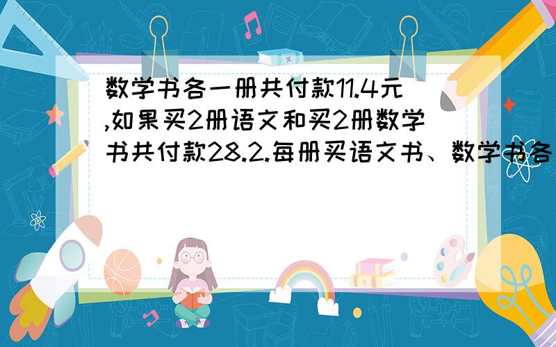 数学书各一册共付款11.4元,如果买2册语文和买2册数学书共付款28.2.每册买语文书、数学书各一册共付款11.4元,如果买2册语文和买2册数学书共付款28.2.每册语文书和数学书各多少元.不要方程要