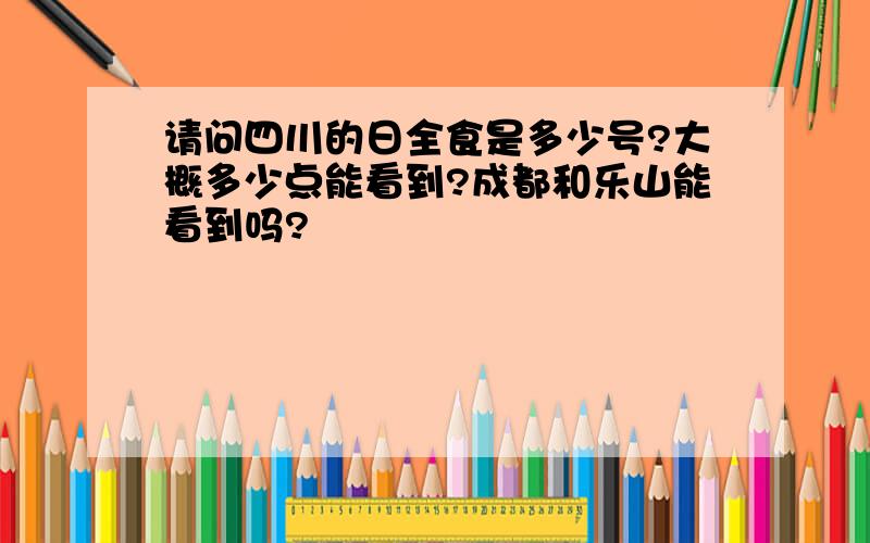 请问四川的日全食是多少号?大概多少点能看到?成都和乐山能看到吗?