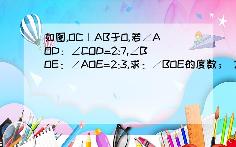 如图,OC⊥AB于O,若∠AOD：∠COD=2:7,∠BOE：∠AOE=2:3,求：∠BOE的度数； 2.∠DOE的度数.