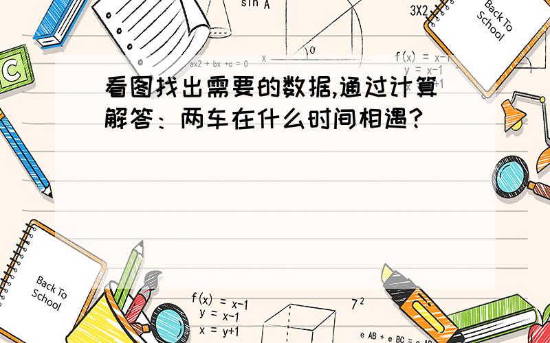 看图找出需要的数据,通过计算解答：两车在什么时间相遇?