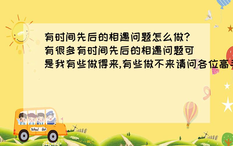 有时间先后的相遇问题怎么做?有很多有时间先后的相遇问题可是我有些做得来,有些做不来请问各位高手,做这种题目有什么公式没有