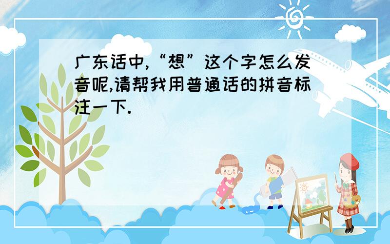 广东话中,“想”这个字怎么发音呢,请帮我用普通话的拼音标注一下.