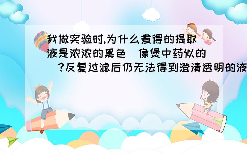 我做实验时,为什么煮得的提取液是浓浓的黑色(像煲中药似的)?反复过滤后仍无法得到澄清透明的液体?海带的用量过多会有影响吗?