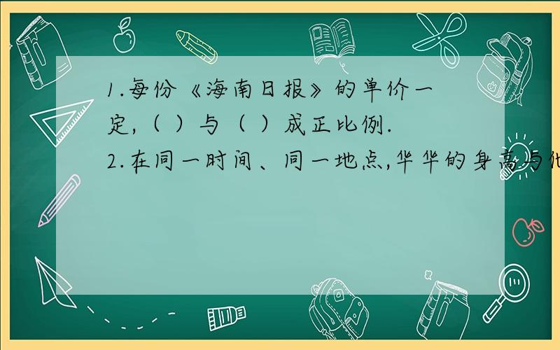 1.每份《海南日报》的单价一定,（ ）与（ ）成正比例.2.在同一时间、同一地点,华华的身高与他影长成（ ）比例3.比例尺一定,实际距离和图上距离成（ ）比例.全年级学生人数一定,排队做操