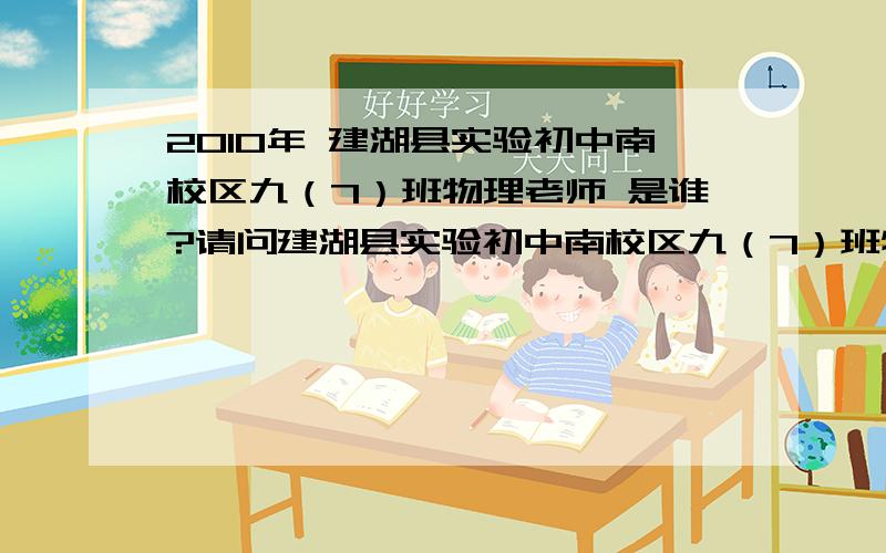 2010年 建湖县实验初中南校区九（7）班物理老师 是谁?请问建湖县实验初中南校区九（7）班物理老师 是谁?他讲课咋让许多学生听不懂?可否请他 把书的内容讲得透彻些 而不是泛泛而谈