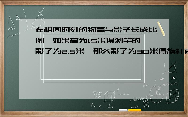 在相同时刻的物高与影子长成比例,如果高为1.5米得测竿的影子为2.5米,那么影子为30米得旗杆高是多少