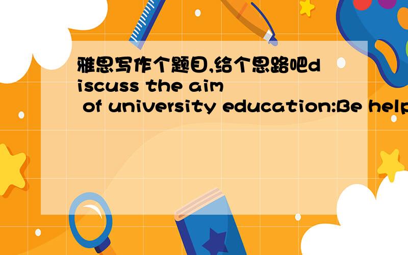 雅思写作个题目,给个思路吧discuss the aim of university education:Be helpful to job position or benefits individual and socirty我自己在扩展下.