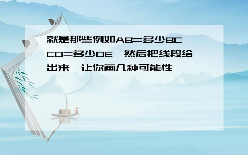 就是那些例如AB=多少BC,CD=多少DE,然后把线段给出来,让你画几种可能性,