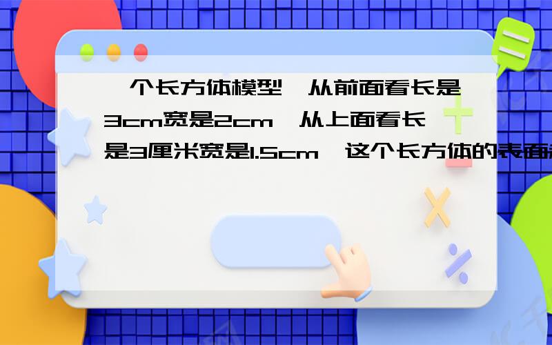 一个长方体模型,从前面看长是3cm宽是2cm,从上面看长是3厘米宽是1.5cm,这个长方体的表面积是多少?