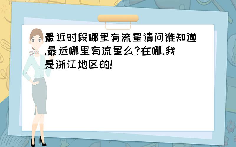 最近时段哪里有流星请问谁知道,最近哪里有流星么?在哪.我是浙江地区的!