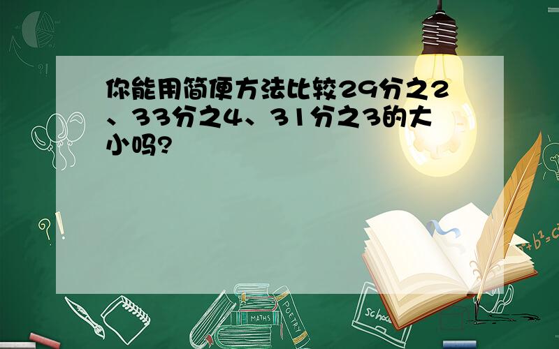 你能用简便方法比较29分之2、33分之4、31分之3的大小吗?