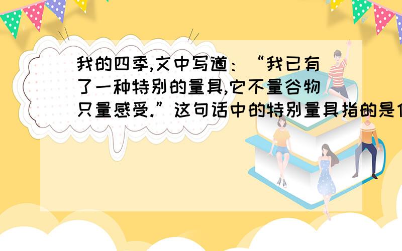 我的四季,文中写道：“我已有了一种特别的量具,它不量谷物只量感受.”这句话中的特别量具指的是什么?还有,这句话应该如何理解?