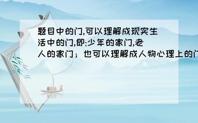 题目中的门,可以理解成现实生活中的门,即:少年的家门,老人的家门；也可以理解成人物心理上的门即少年的心门,老人的心门.请从家门,心门中各选其一加以注释