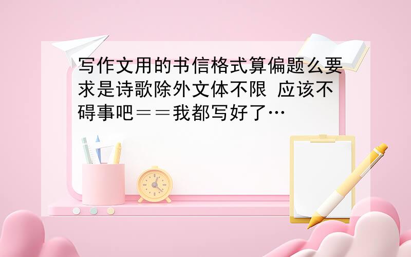 写作文用的书信格式算偏题么要求是诗歌除外文体不限 应该不碍事吧＝＝我都写好了…