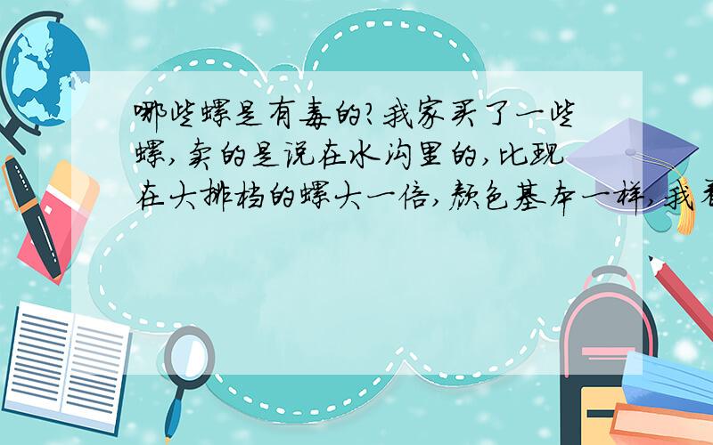 哪些螺是有毒的?我家买了一些螺,卖的是说在水沟里的,比现在大排档的螺大一倍,颜色基本一样,我看见最大的是四五倍,因为我没见过.所以问问