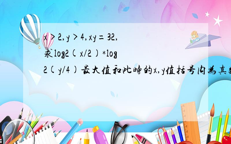 x>2,y>4,xy=32,求log2(x/2)*log2(y/4)最大值和此时的x,y值括号内为真数,log边上的是底数