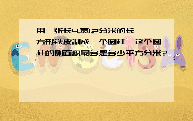 用一张长4.宽1.2分米的长方形铁皮制成一个圆柱,这个圆柱的侧面积最多是多少平方分米?、