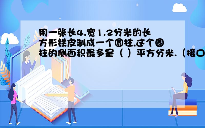 用一张长4.宽1.2分米的长方形铁皮制成一个圆柱,这个圆柱的侧面积最多是（ ）平方分米.（接口处不计