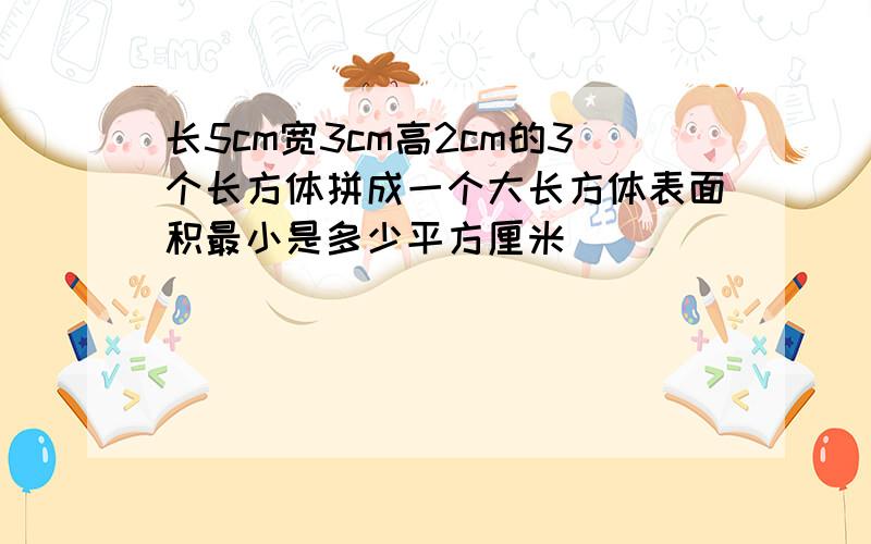 长5cm宽3cm高2cm的3个长方体拼成一个大长方体表面积最小是多少平方厘米