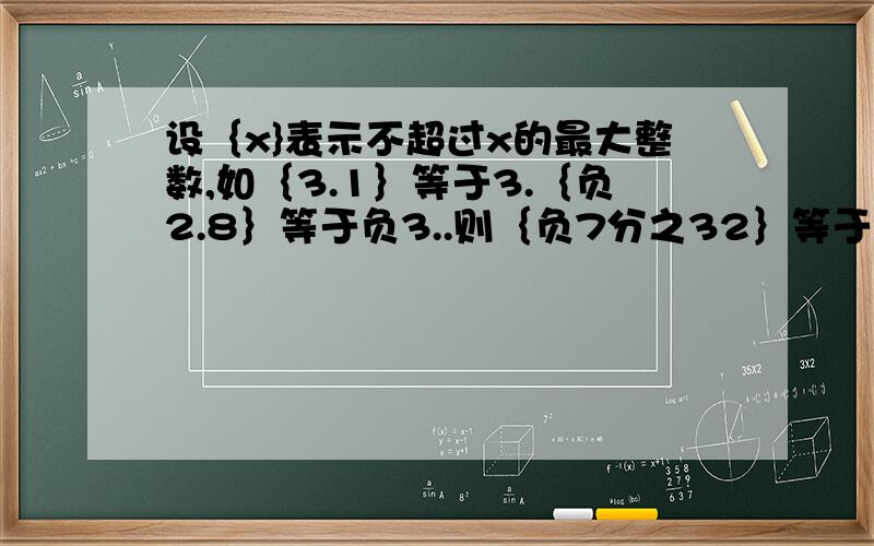 设｛x}表示不超过x的最大整数,如｛3.1｝等于3.｛负2.8｝等于负3..则｛负7分之32｝等于?