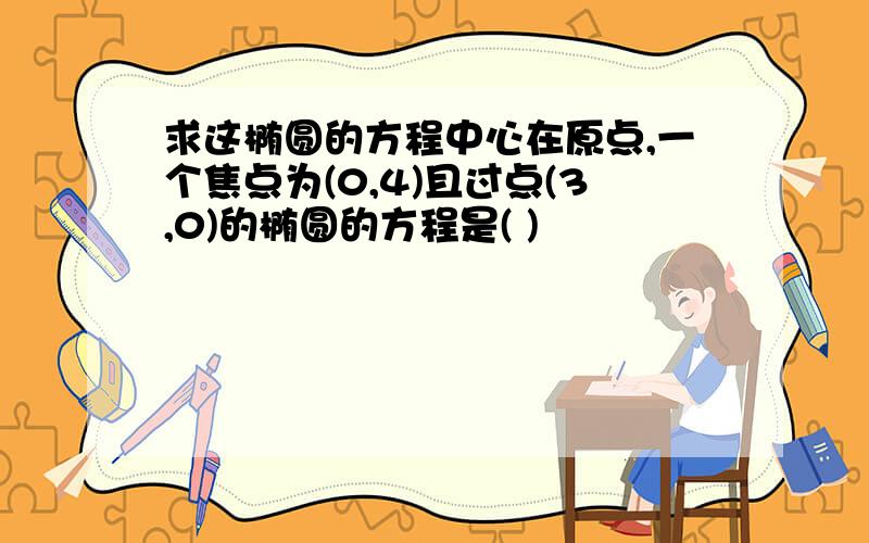 求这椭圆的方程中心在原点,一个焦点为(0,4)且过点(3,0)的椭圆的方程是( )